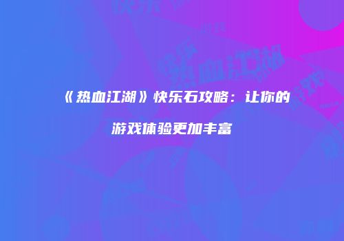 《热血江湖》快乐石攻略：让你的游戏体验更加丰富