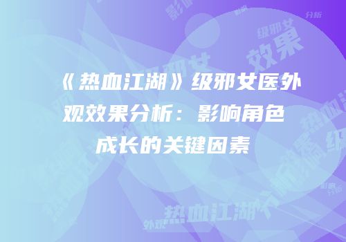 《热血江湖》级邪女医外观效果分析：影响角色成长的关键因素