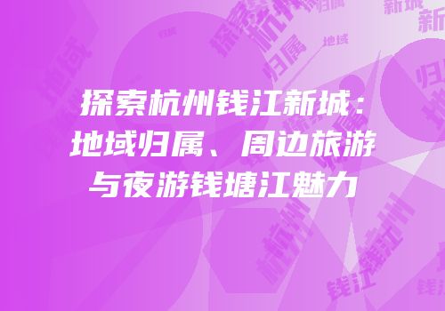 探索杭州钱江新城：地域归属、周边旅游与夜游钱塘江魅力