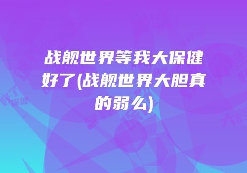 战舰世界等我大保健好了(战舰世界大胆真的弱么)