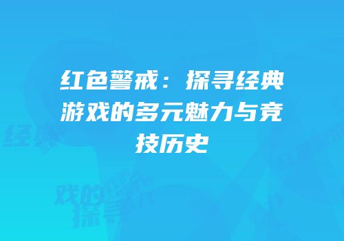 红色警戒：探寻经典游戏的多元魅力与竞技历史