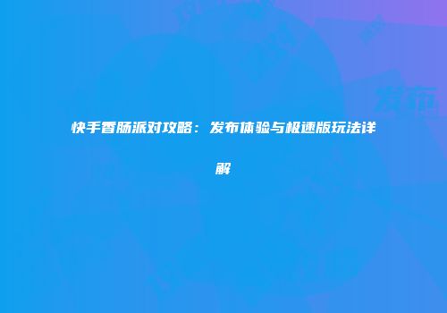 快手香肠派对攻略：发布体验与极速版玩法详解