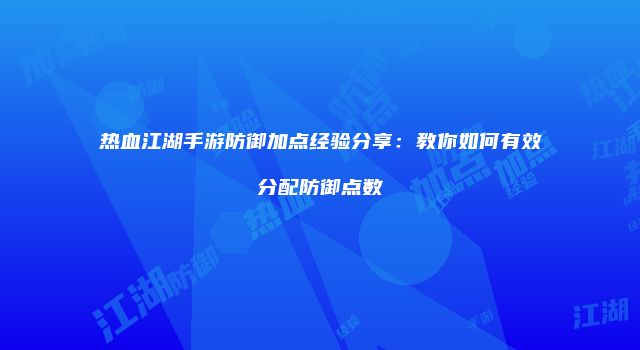 热血江湖手游防御加点经验分享：教你如何有效分配防御点数