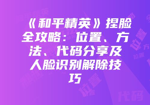 《和平精英》捏脸全攻略：位置、方法、代码分享及人脸识别解除技巧