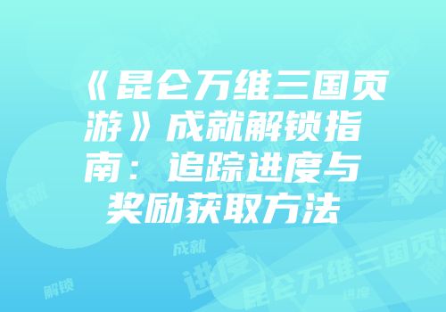 《昆仑万维三国页游》成就解锁指南：追踪进度与奖励获取方法