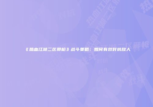 《热血江湖二区邪枪》战斗策略:如何有效对抗敌人