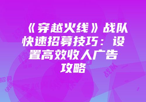 《穿越火线》战队快速招募技巧：设置高效收人广告攻略