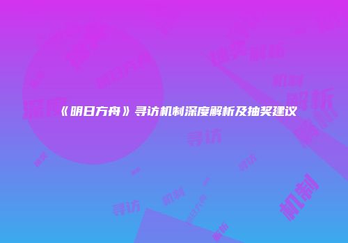 《明日方舟》寻访机制深度解析及抽奖建议