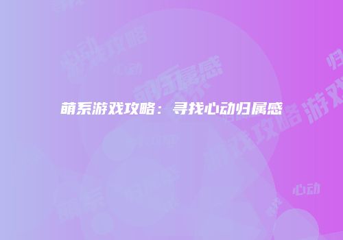 萌系游戏攻略：寻找心动归属感