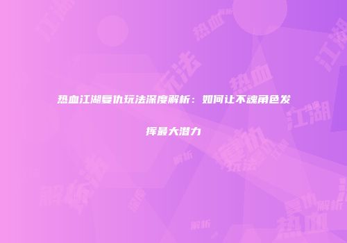 热血江湖复仇玩法深度解析：如何让不魂角色发挥最大潜力