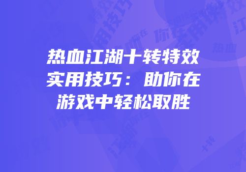 热血江湖十转特效实用技巧：助你在游戏中轻松取胜
