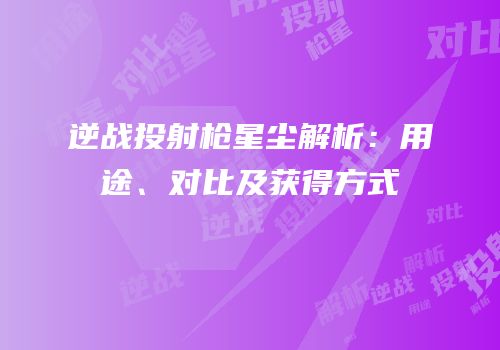 逆战投射枪星尘解析：用途、对比及获得方式