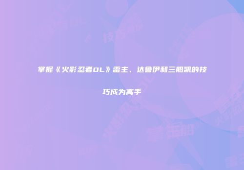 掌握《火影忍者OL》雷主、达鲁伊和三船凯的技巧成为高手