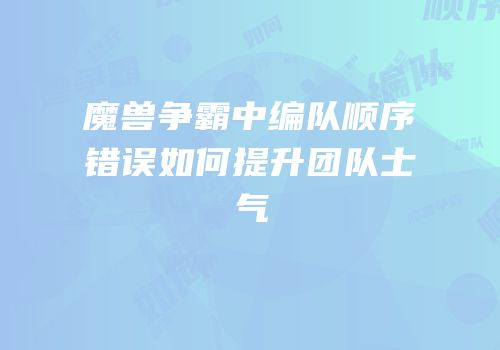 魔兽争霸中编队顺序错误如何提升团队士气