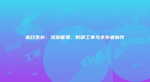 末日生存：资源管理、防御工事与幸存者协作