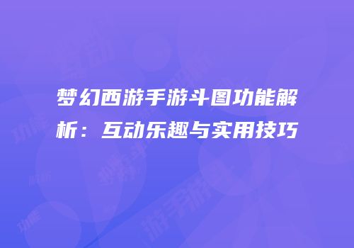 梦幻西游手游斗图功能解析：互动乐趣与实用技巧