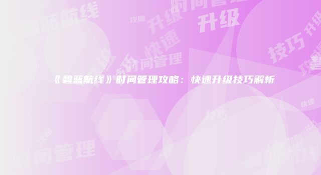 《碧蓝航线》时间管理攻略：快速升级技巧解析