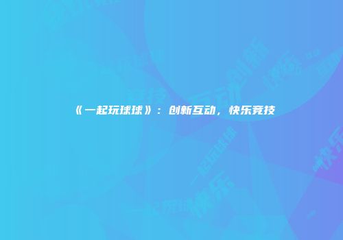 《一起玩球球》：创新互动，快乐竞技