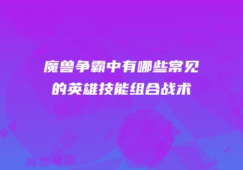 魔兽争霸中有哪些常见的英雄技能组合战术