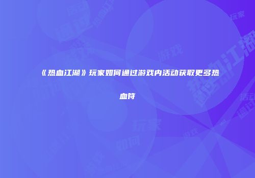 《热血江湖》玩家如何通过游戏内活动获取更多热血符