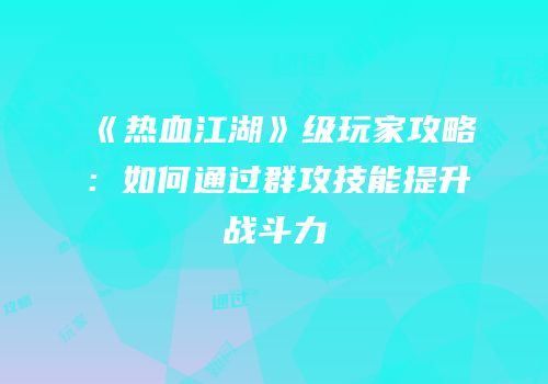 《热血江湖》级玩家攻略：如何通过群攻技能提升战斗力