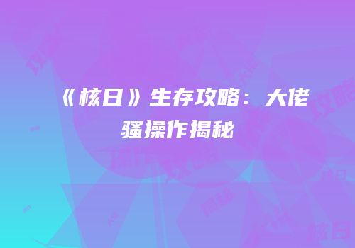 《核日》生存攻略：大佬骚操作揭秘