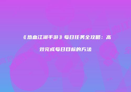 《热血江湖手游》每日任务全攻略:高效完成每日目标的方法