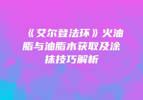 《艾尔登法环》火油脂与油脂木获取及涂抹技巧解析