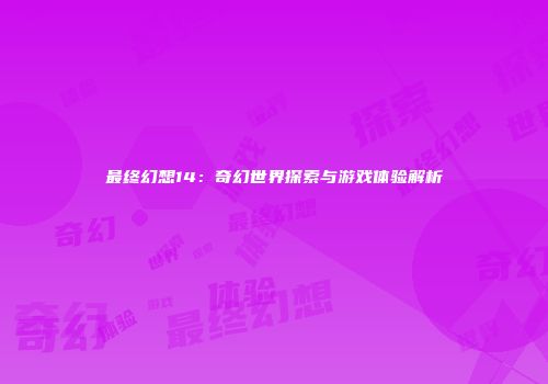 最终幻想14：奇幻世界探索与游戏体验解析