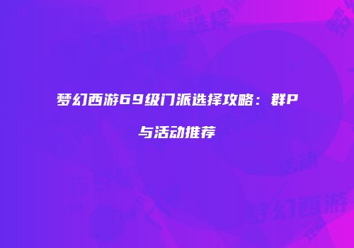 梦幻西游69级门派选择攻略：群P与活动推荐