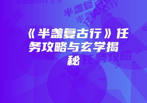 《半盏复古行》任务攻略与玄学揭秘