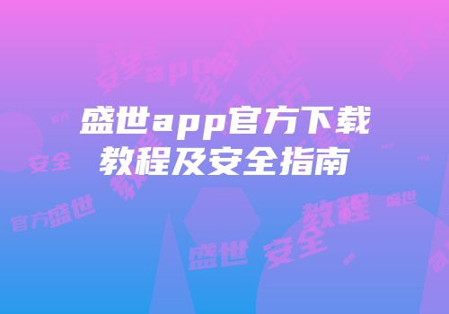 盛世app官方下载教程及安全指南