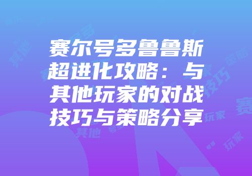 赛尔号多鲁鲁斯超进化攻略：与其他玩家的对战技巧与策略分享