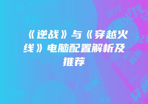 《逆战》与《穿越火线》电脑配置解析及推荐