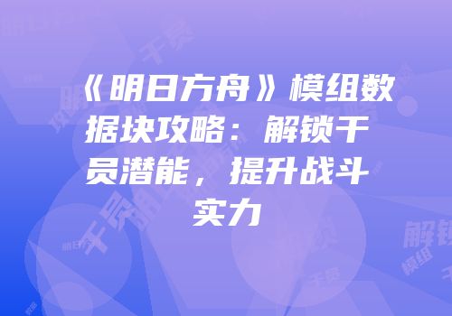 《明日方舟》模组数据块攻略：解锁干员潜能，提升战斗实力