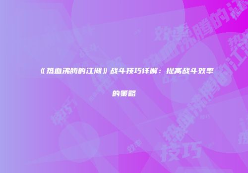 《热血沸腾的江湖》战斗技巧详解：提高战斗效率的策略