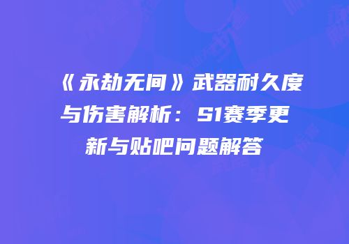 《永劫无间》武器耐久度与伤害解析：S1赛季更新与贴吧问题解答