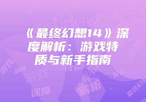 《最终幻想14》深度解析：游戏特质与新手指南