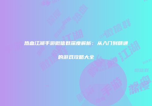 热血江湖手游微信群深度解析:从入门到精通的游戏攻略大全