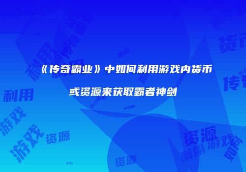 《传奇霸业》中如何利用游戏内货币或资源来获取霸者神剑