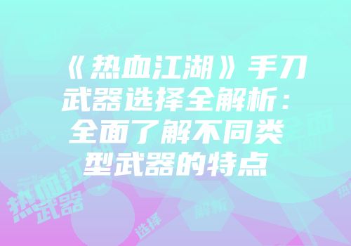 《热血江湖》手刀武器选择全解析：全面了解不同类型武器的特点
