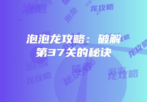 泡泡龙攻略：破解第37关的秘诀