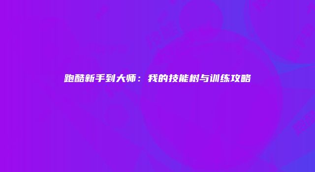 跑酷新手到大师：我的技能树与训练攻略