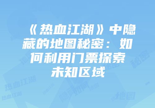《热血江湖》中隐藏的地图秘密：如何利用门票探索未知区域