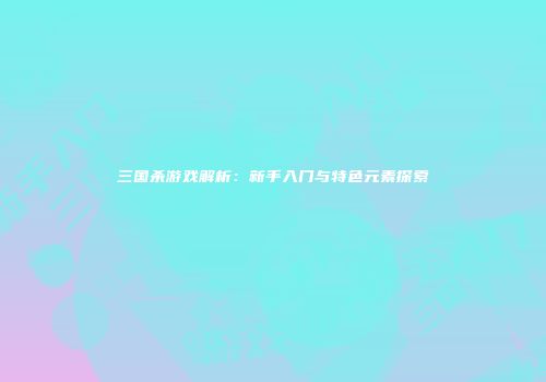 三国杀游戏解析：新手入门与特色元素探索