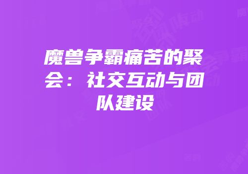 魔兽争霸痛苦的聚会：社交互动与团队建设