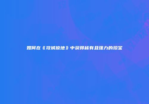 如何在《攻城掠地》中获得稀有且强力的珍宝