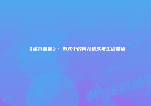 《虚拟爸爸》：游戏中的育儿挑战与生活感悟