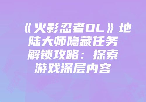 《火影忍者OL》地陆大师隐藏任务解锁攻略：探索游戏深层内容
