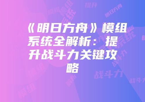 《明日方舟》模组系统全解析：提升战斗力关键攻略
